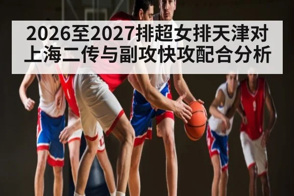 2026至2027排超女排天津对上海二传与副攻快攻配合分析