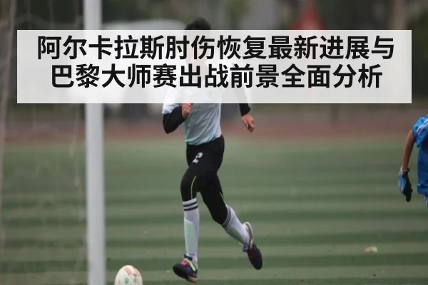 阿尔卡拉斯肘伤恢复最新进展与巴黎大师赛出战前景全面分析 | www.c7c7.app